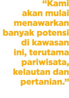“Kami akan mulai menawarkan banyak potensi di kawasan ini, terutama pariwisata, kelautan dan pertanian.”