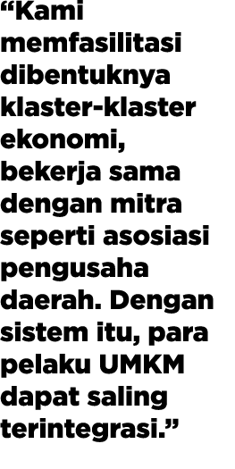 “Kami memfasilitasi dibentuknya klaster-klaster ekonomi, bekerja sama dengan mitra seperti asosiasi pengusaha daerah....